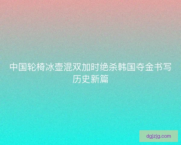 中国轮椅冰壶混双加时绝杀韩国夺金书写历史新篇