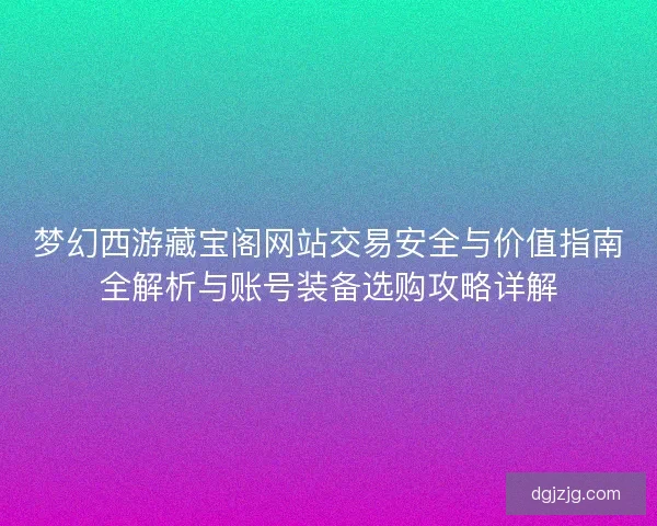 梦幻西游藏宝阁网站交易安全与价值指南全解析与账号装备选购攻略详解