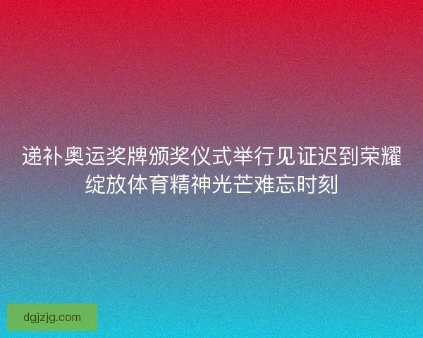 递补奥运奖牌颁奖仪式举行见证迟到荣耀绽放体育精神光芒难忘时刻