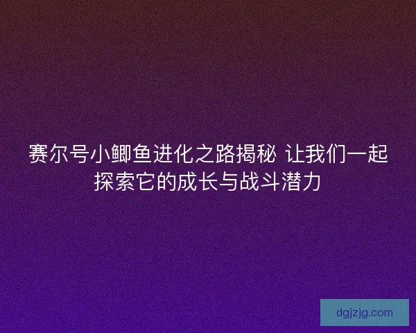 赛尔号小鲫鱼进化之路揭秘 让我们一起探索它的成长与战斗潜力