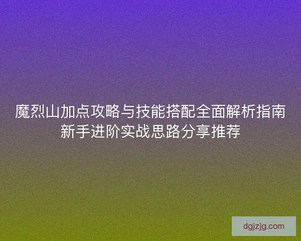 魔烈山加点攻略与技能搭配全面解析指南新手进阶实战思路分享推荐