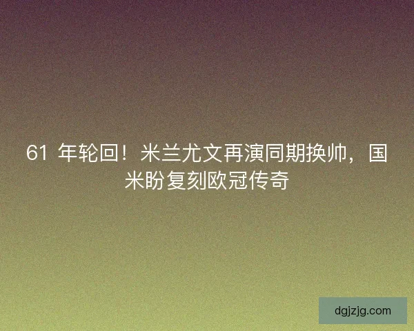 61 年轮回！米兰尤文再演同期换帅，国米盼复刻欧冠传奇