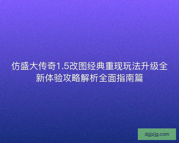 仿盛大传奇1.5改图经典重现玩法升级全新体验攻略解析全面指南篇