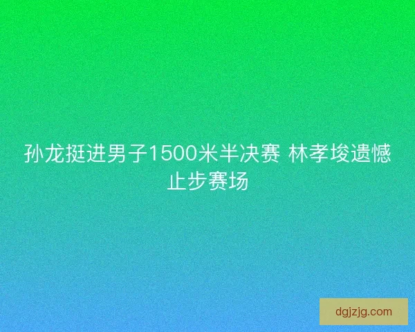 孙龙挺进男子1500米半决赛 林孝埈遗憾止步赛场