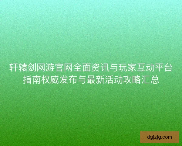 轩辕剑网游官网全面资讯与玩家互动平台指南权威发布与最新活动攻略汇总
