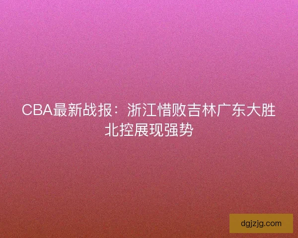 CBA最新战报：浙江惜败吉林广东大胜北控展现强势