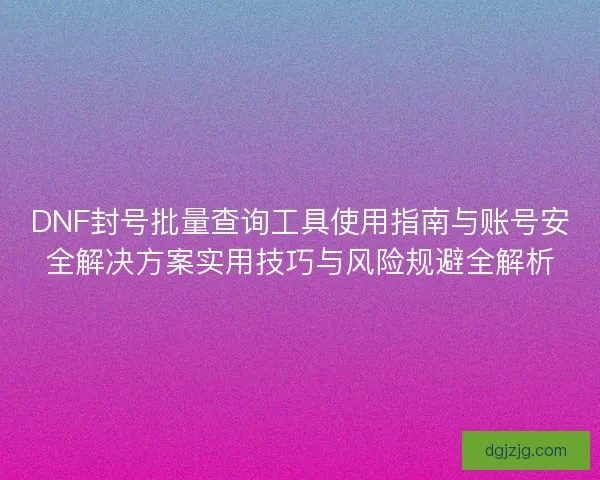 DNF封号批量查询工具使用指南与账号安全解决方案实用技巧与风险规避全解析